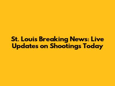 St. Louis Breaking News: Live Updates on Shootings Today