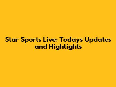 Star Sports Live: Today's Updates and Highlights