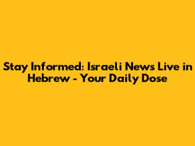 Stay Informed: Israeli News Live in Hebrew - Your Daily Dose