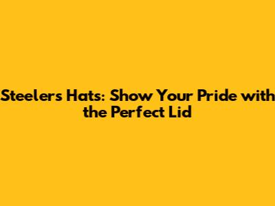 Steelers Hats: Show Your Pride with the Perfect Lid