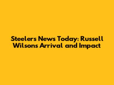 Steelers News Today: Russell Wilson's Arrival and Impact