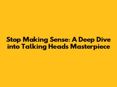 Stop Making Sense: A Deep Dive into Talking Heads' Masterpiece