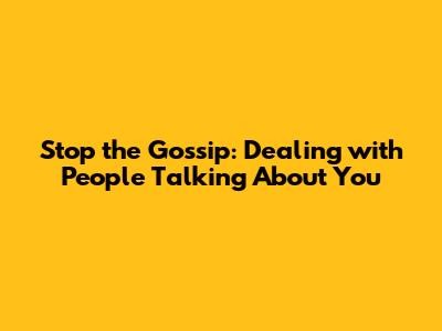 Stop the Gossip: Dealing with People Talking About You
