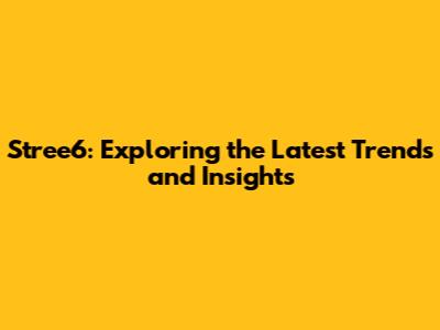 Stree6: Exploring the Latest Trends and Insights