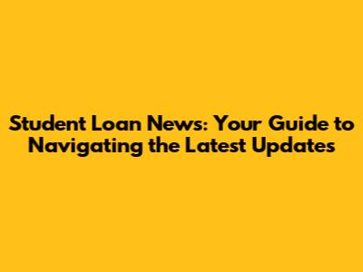 Student Loan News: Your Guide to Navigating the Latest Updates