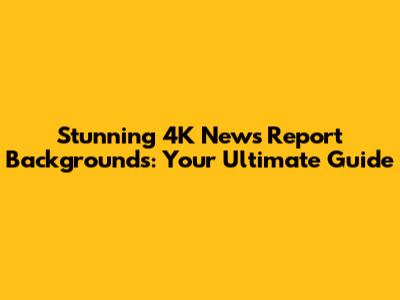 Stunning 4K News Report Backgrounds: Your Ultimate Guide