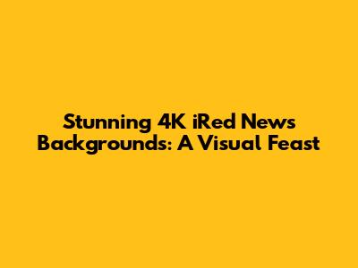 Stunning 4K iRed News Backgrounds: A Visual Feast