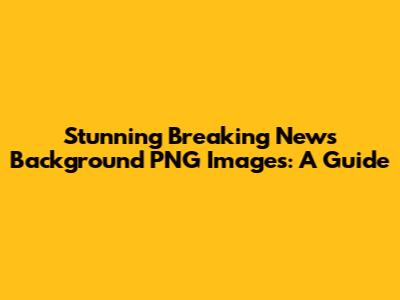 Stunning Breaking News Background PNG Images: A Guide