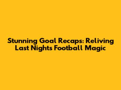 Stunning Goal Recaps: Reliving Last Night's Football Magic