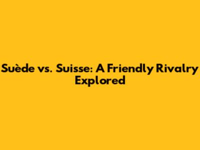 Suède vs. Suisse: A Friendly Rivalry Explored