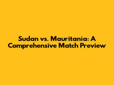 Sudan vs. Mauritania: A Comprehensive Match Preview