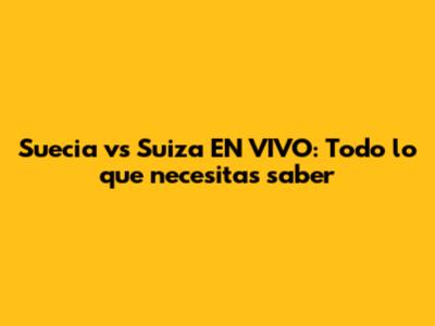 Suecia vs Suiza EN VIVO: Todo lo que necesitas saber