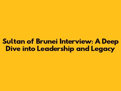 Sultan of Brunei Interview: A Deep Dive into Leadership and Legacy