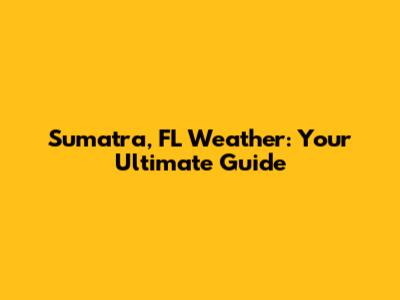 Sumatra, FL Weather: Your Ultimate Guide