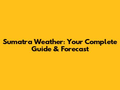 Sumatra Weather: Your Complete Guide & Forecast