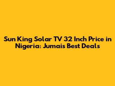 Sun King Solar TV 32 Inch Price in Nigeria: Jumai's Best Deals