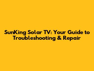 SunKing Solar TV: Your Guide to Troubleshooting & Repair