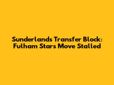 Sunderland's Transfer Block: Fulham Star's Move Stalled