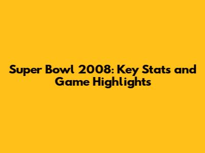 Super Bowl 2008: Key Stats and Game Highlights