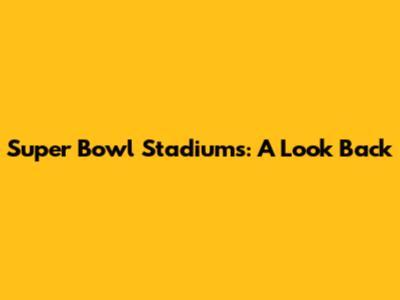 Super Bowl Stadiums: A Look Back