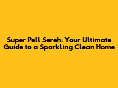 Super Pell Sereh: Your Ultimate Guide to a Sparkling Clean Home