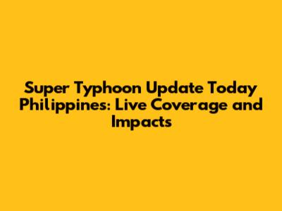 Super Typhoon Update Today Philippines: Live Coverage and Impacts