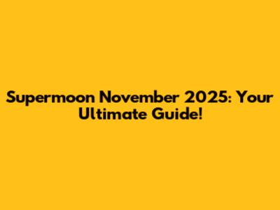 Supermoon November 2025: Your Ultimate Guide!