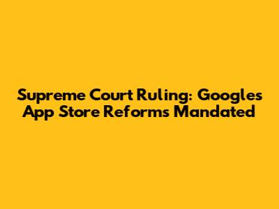 Supreme Court Ruling: Google's App Store Reforms Mandated