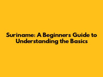 Suriname: A Beginner's Guide to Understanding the Basics