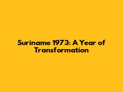 Suriname 1973: A Year of Transformation