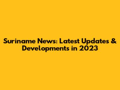 Suriname News: Latest Updates & Developments in 2023