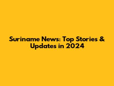 Suriname News: Top Stories & Updates in 2024