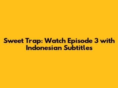 Sweet Trap: Watch Episode 3 with Indonesian Subtitles