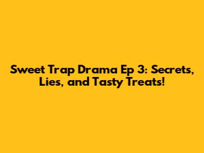Sweet Trap Drama Ep 3: Secrets, Lies, and Tasty Treats!