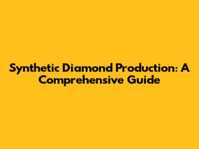 Synthetic Diamond Production: A Comprehensive Guide
