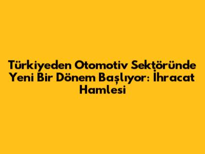 Türkiye'den Otomotiv Sektöründe Yeni Bir Dönem Başlıyor: İhracat Hamlesi