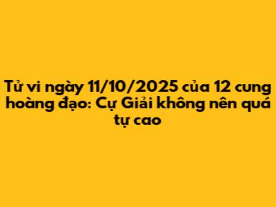 Tử vi ngày 11/10/2025 của 12 cung hoàng đạo: Cự Giải không nên quá tự cao