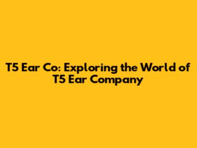 T5 Ear Co: Exploring the World of T5 Ear Company