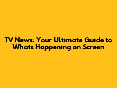 TV News: Your Ultimate Guide to What's Happening on Screen