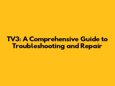 TV3: A Comprehensive Guide to Troubleshooting and Repair