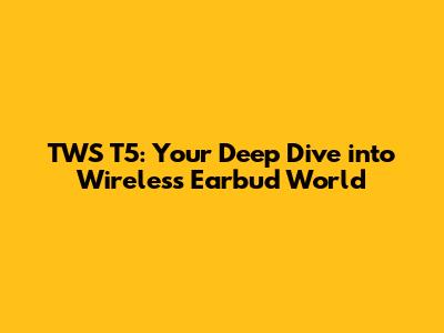 TWS T5: Your Deep Dive into Wireless Earbud World