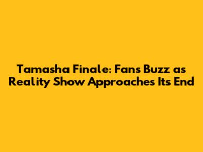 Tamasha Finale: Fans Buzz as Reality Show Approaches Its End