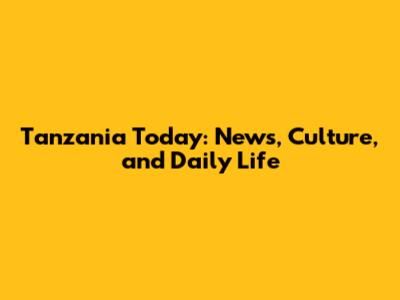 Tanzania Today: News, Culture, and Daily Life