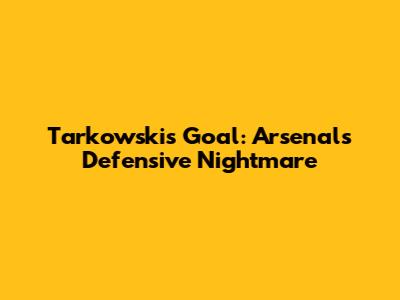 Tarkowski's Goal: Arsenal's Defensive Nightmare