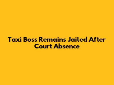 Taxi Boss Remains Jailed After Court Absence