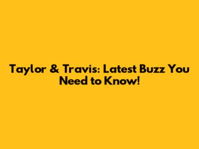 Taylor & Travis: Latest Buzz You Need to Know!