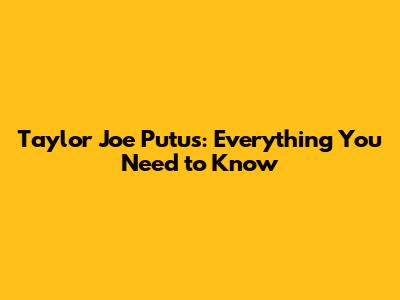 Taylor Joe Putus: Everything You Need to Know