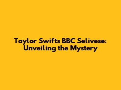 Taylor Swift's BBC Selivese: Unveiling the Mystery