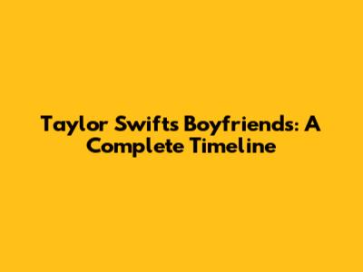 Taylor Swift's Boyfriends: A Complete Timeline