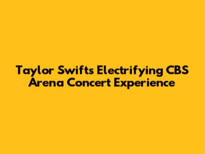 Taylor Swift's Electrifying CBS Arena Concert Experience